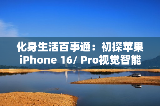 化身生活百事通：初探苹果iPhone 16/ Pro视觉智能，拍照识物、颠覆交互