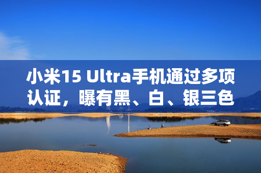 小米15 Ultra手机通过多项认证，曝有黑、白、银三色