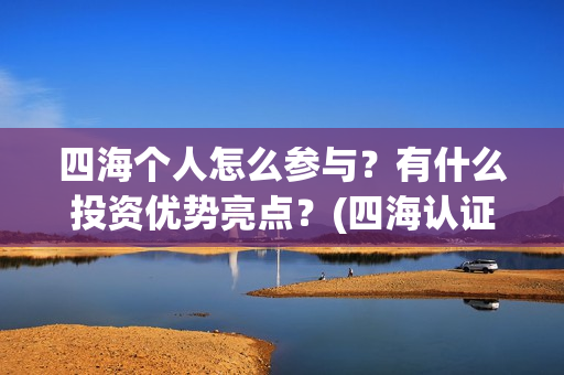四海个人怎么参与？有什么投资优势亮点？(四海认证是什么意思)