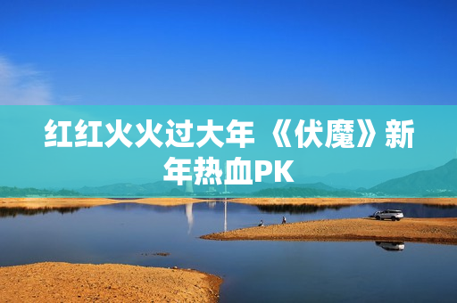 红红火火过大年 《伏魔》新年热血PK