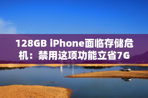 128GB iPhone面临存储危机：禁用这项功能立省7GB