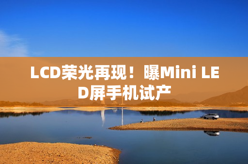 LCD荣光再现！曝Mini LED屏手机试产