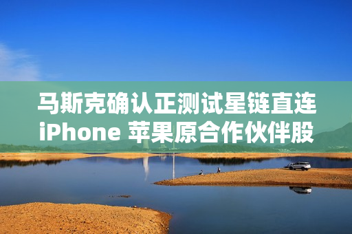马斯克确认正测试星链直连iPhone 苹果原合作伙伴股价暴跌
