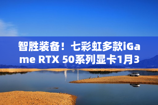 智胜装备！七彩虹多款iGame RTX 50系列显卡1月30日开售