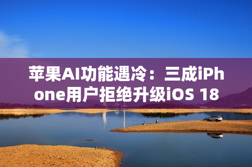 苹果AI功能遇冷：三成iPhone用户拒绝升级iOS 18