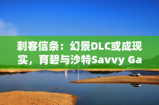 刺客信条：幻景DLC或成现实，育碧与沙特Savvy Games Group合作背后的深意