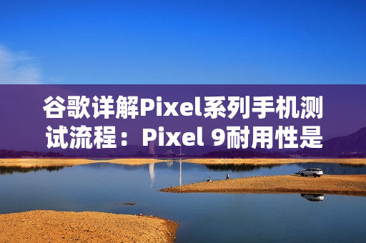 谷歌详解Pixel系列手机测试流程：Pixel 9耐用性是Pixel 8两倍