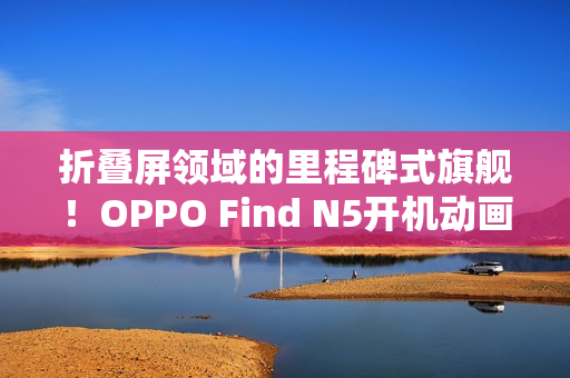 折叠屏领域的里程碑式旗舰！OPPO Find N5开机动画惊艳