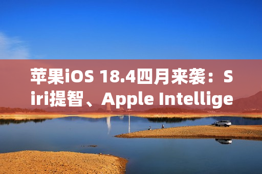 苹果iOS 18.4四月来袭：Siri提智、Apple Intelligence支持中文、引入新Emoji