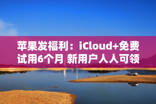 苹果发福利：iCloud+免费试用6个月 新用户人人可领