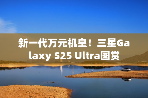 新一代万元机皇！三星Galaxy S25 Ultra图赏