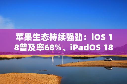 苹果生态持续强劲：iOS 18普及率68%、iPadOS 18普及率53%