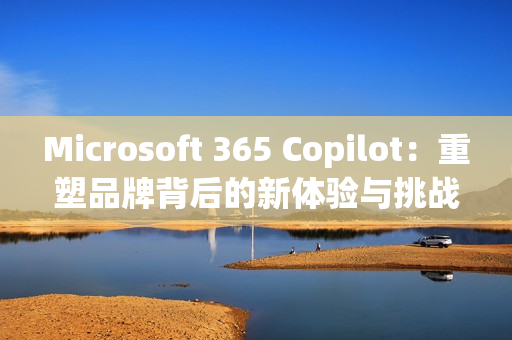 Microsoft 365 Copilot：重塑品牌背后的新体验与挑战