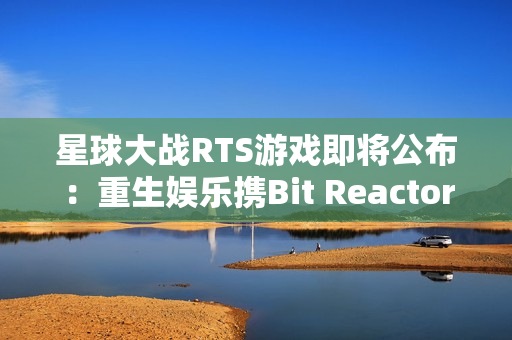 星球大战RTS游戏即将公布：重生娱乐携Bit Reactor震撼登场