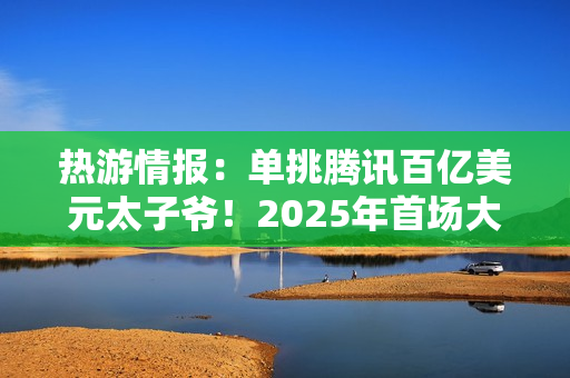 热游情报：单挑腾讯百亿美元太子爷！2025年首场大战开打