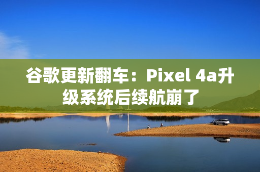谷歌更新翻车：Pixel 4a升级系统后续航崩了