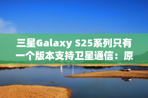 三星Galaxy S25系列只有一个版本支持卫星通信：原因揭开
