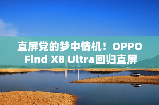 直屏党的梦中情机！OPPO Find X8 Ultra回归直屏