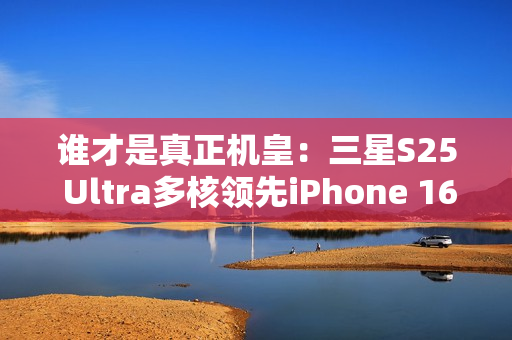 谁才是真正机皇：三星S25 Ultra多核领先iPhone 16 Pro Max达20%