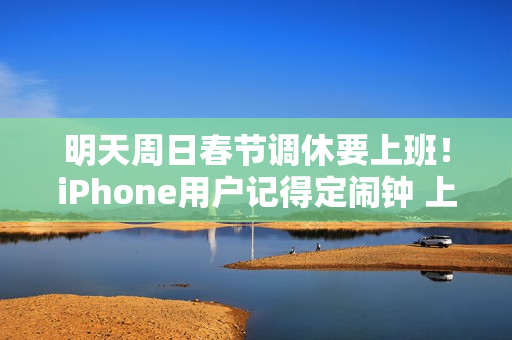 明天周日春节调休要上班！iPhone用户记得定闹钟 上班别迟到