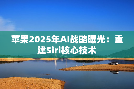苹果2025年AI战略曝光：重建Siri核心技术