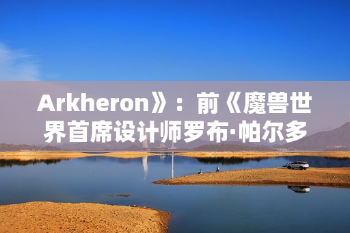 Arkheron》：前《魔兽世界首席设计师罗布·帕尔多的神秘新作，团队PvP游戏的独特魅力
