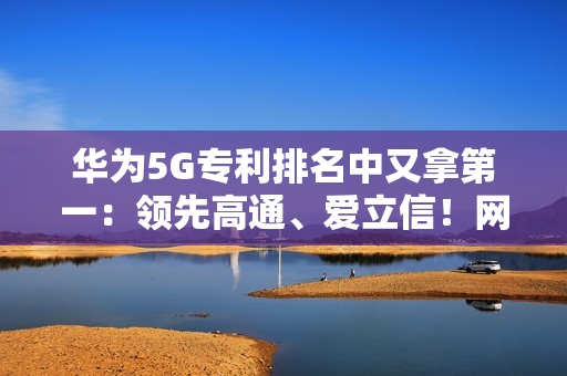 华为5G专利排名中又拿第一：领先高通、爱立信！网友直呼难怪手机信号强