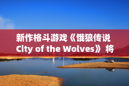 新作格斗游戏《饿狼传说 City of the Wolves》 将于2025年2月20日至2月25日