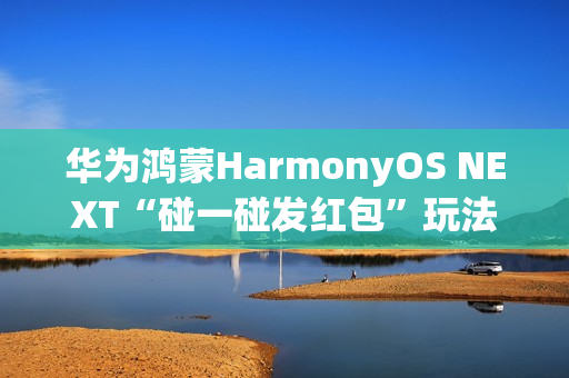 华为鸿蒙HarmonyOS NEXT“碰一碰发红包”玩法公布，支持语音发起操作