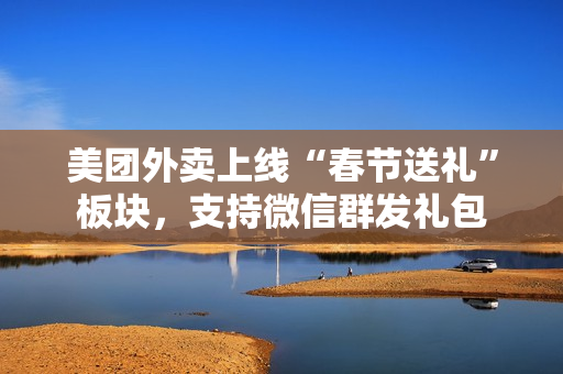 美团外卖上线“春节送礼”板块，支持微信群发礼包