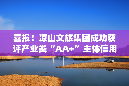 喜报！凉山文旅集团成功获评产业类“AA+”主体信用等级