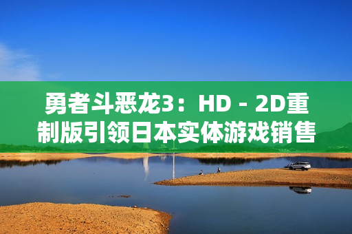 勇者斗恶龙3：HD - 2D重制版引领日本实体游戏销售，任天堂继续称霸市场