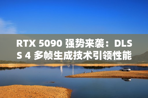 RTX 5090 强势来袭：DLSS 4 多帧生成技术引领性能飞跃