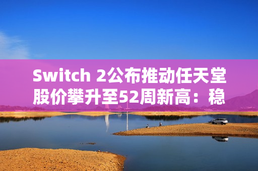 Switch 2公布推动任天堂股价攀升至52周新高：稳健设计赢得市场信心
