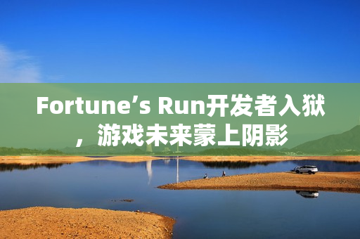 Fortune’s Run开发者入狱，游戏未来蒙上阴影
