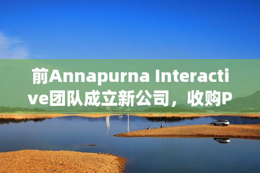 前Annapurna Interactive团队成立新公司，收购Private Division资产并引发行业震动