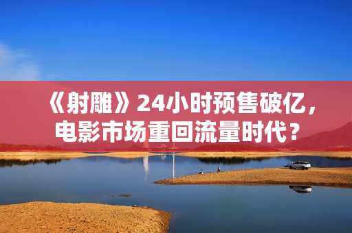 《射雕》24小时预售破亿，电影市场重回流量时代？