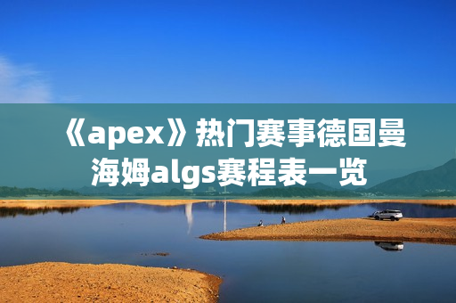 《apex》热门赛事德国曼海姆algs赛程表一览