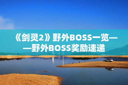 《剑灵2》野外BOSS一览——野外BOSS奖励速递