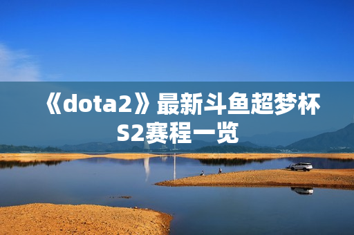 《dota2》最新斗鱼超梦杯S2赛程一览