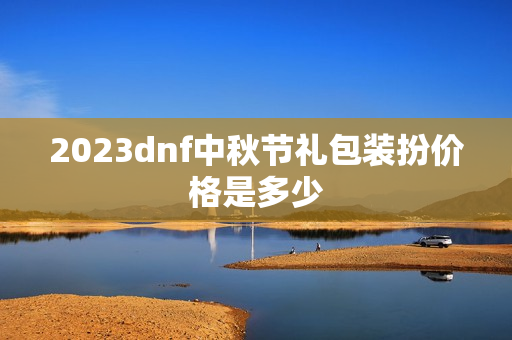 2023dnf中秋节礼包装扮价格是多少