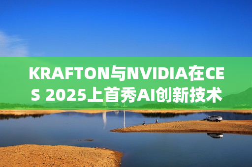 KRAFTON与NVIDIA在CES 2025上首秀AI创新技术Co-Playable Character，引领游戏行业未来