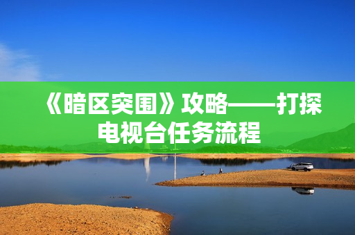 《暗区突围》攻略——打探电视台任务流程