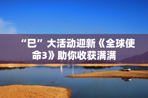 “巳”大活动迎新《全球使命3》助你收获满满