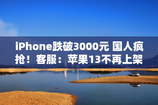 iPhone跌破3000元 国人疯抢！客服：苹果13不再上架 自营渠道不参与国补