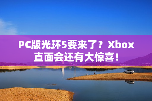 PC版光环5要来了？Xbox直面会还有大惊喜！