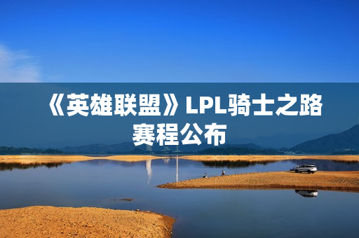 《英雄联盟》LPL骑士之路赛程公布