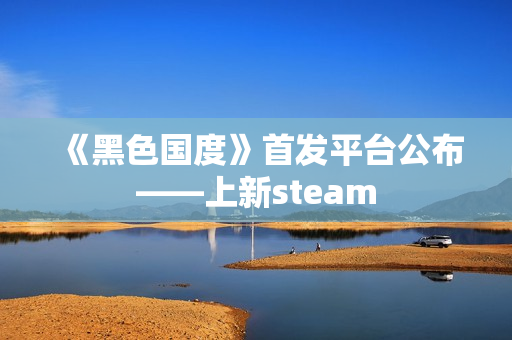 《黑色国度》首发平台公布——上新steam