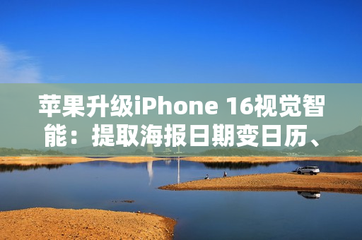 苹果升级iPhone 16视觉智能：提取海报日期变日历、实时识别动植物