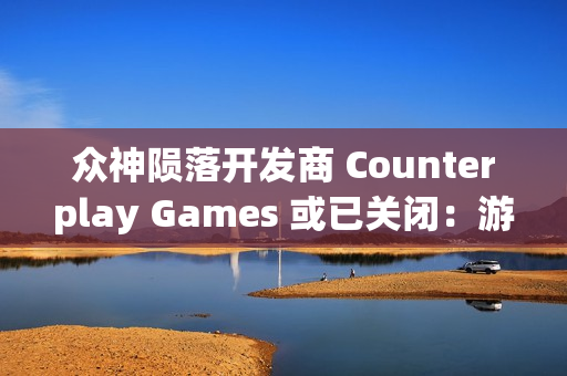 众神陨落开发商 Counterplay Games 或已关闭：游戏行业的波折与变革